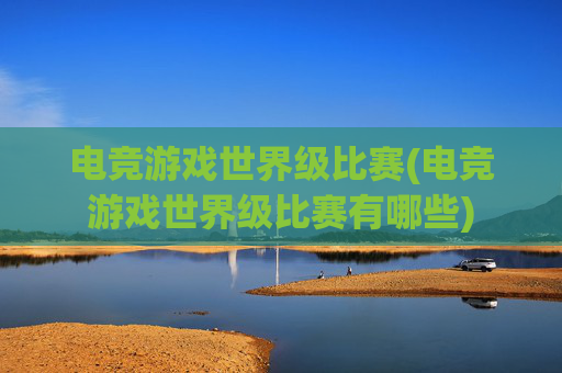 电竞游戏世界级比赛(电竞游戏世界级比赛有哪些)