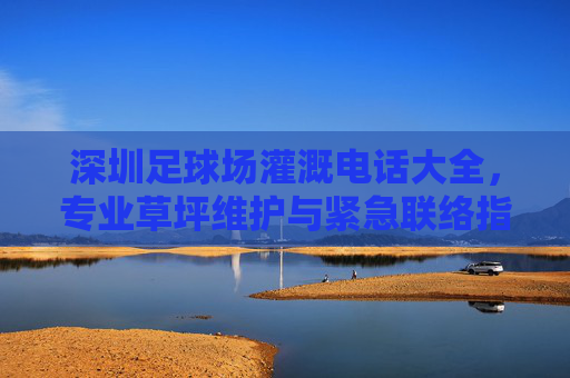 深圳足球场灌溉电话大全，专业草坪维护与紧急联络指南