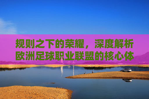 规则之下的荣耀,深度解析欧洲足球职业联盟的核心体系