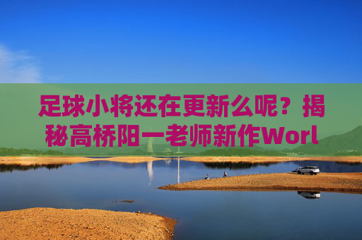 足球小将还在更新么呢？揭秘高桥阳一老师新作World的连载现状
