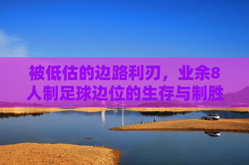 被低估的边路利刃,业余8人制足球边位的生存与制胜之道