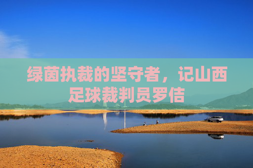 绿茵执裁的坚守者,记山西足球裁判员罗佶