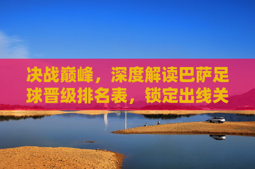 决战巅峰，深度解读巴萨足球晋级排名表，锁定出线关键战