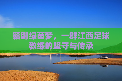 赣鄱绿茵梦,一群江西足球教练的坚守与传承