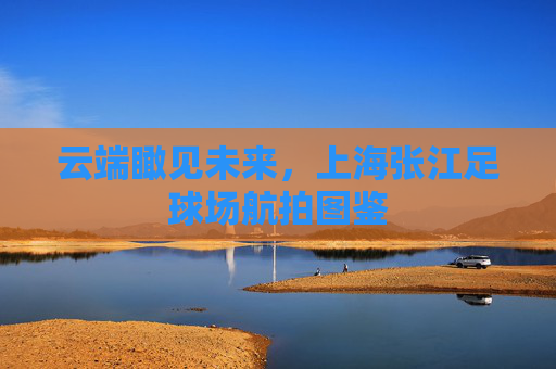 云端瞰见未来，上海张江足球场航拍图鉴