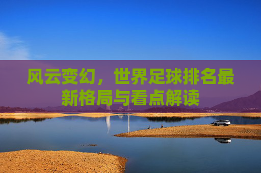 风云变幻，世界足球排名最新格局与看点解读