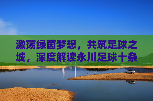 激荡绿茵梦想，共筑足球之城，深度解读永川足球十条政策