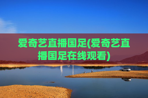 爱奇艺直播国足(爱奇艺直播国足在线观看)