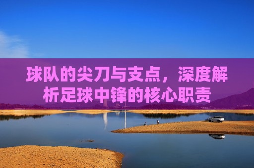 球队的尖刀与支点,深度解析足球中锋的核心职责