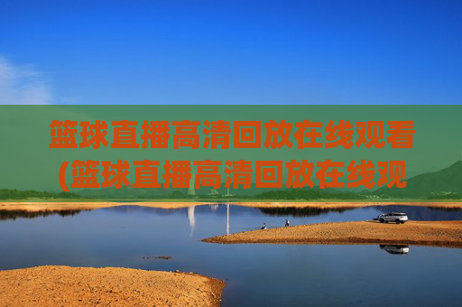 篮球直播高清回放在线观看(篮球直播高清回放在线观看视频)