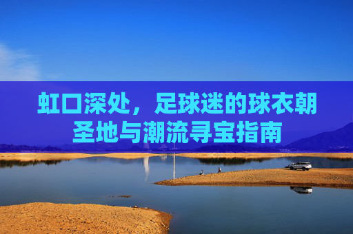 虹口深处,足球迷的球衣朝圣地与潮流寻宝指南