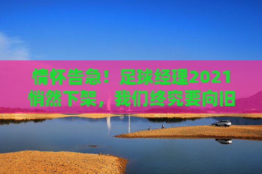 情怀告急！足球经理2021悄然下架，我们终究要向旧时光挥手告别