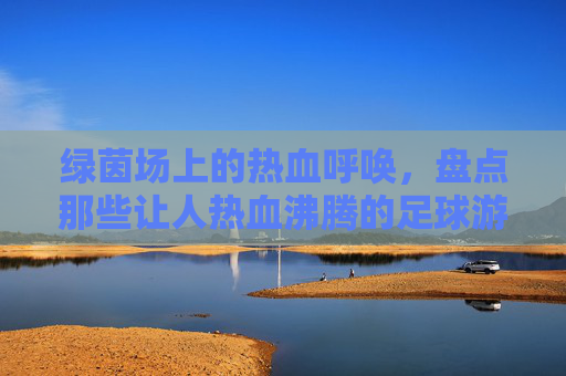 绿茵场上的热血呼唤，盘点那些让人热血沸腾的足球游戏名字