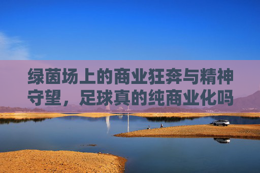 绿茵场上的商业狂奔与精神守望，足球真的纯商业化吗？