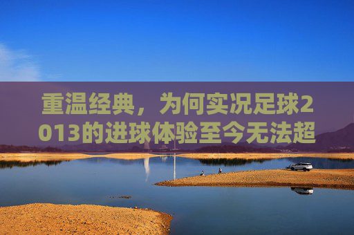 重温经典，为何实况足球2013的进球体验至今无法超越？