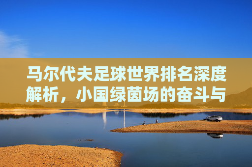 马尔代夫足球世界排名深度解析,小国绿茵场的奋斗与挑战