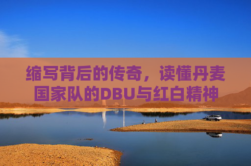 缩写背后的传奇,读懂丹麦国家队的DBU与红白精神