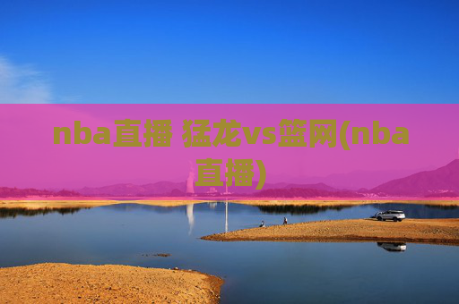 nba直播 猛龙vs篮网(nba直播)