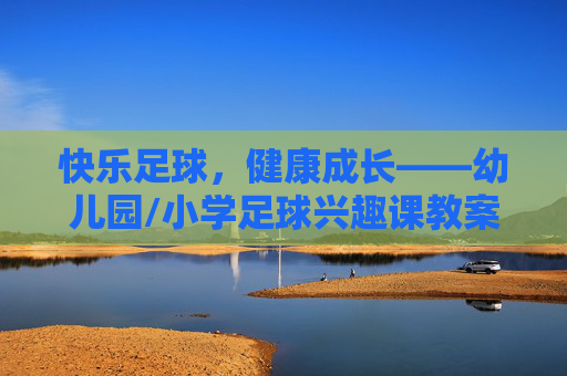 快乐足球，健康成长——幼儿园/小学足球兴趣课教案设计