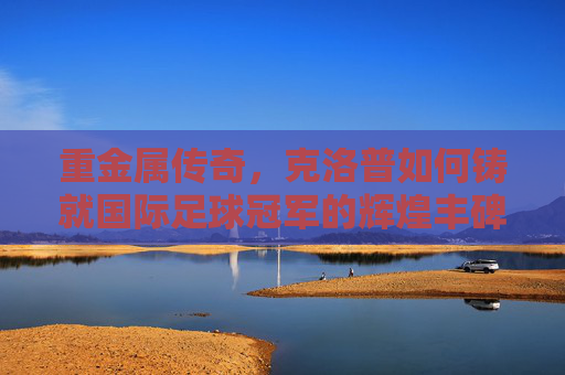 重金属传奇，克洛普如何铸就国际足球冠军的辉煌丰碑