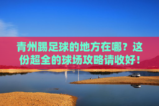 青州踢足球的地方在哪？这份超全的球场攻略请收好！