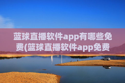 蓝球直播软件app有哪些免费(篮球直播软件app免费下载)