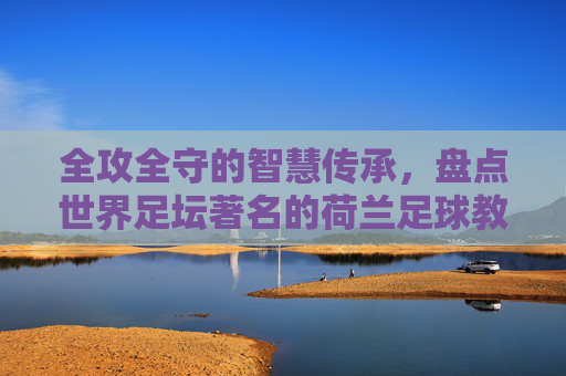 全攻全守的智慧传承，盘点世界足坛著名的荷兰足球教练