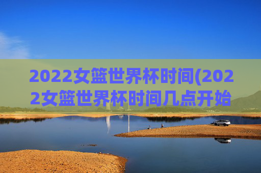 2022女篮世界杯时间(2022女篮世界杯时间几点开始)