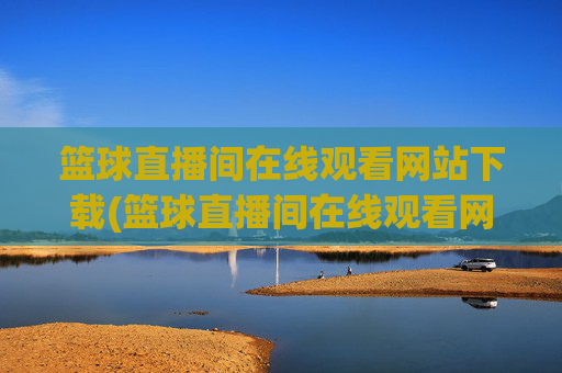 篮球直播间在线观看网站下载(篮球直播间在线观看网站下载手机版)