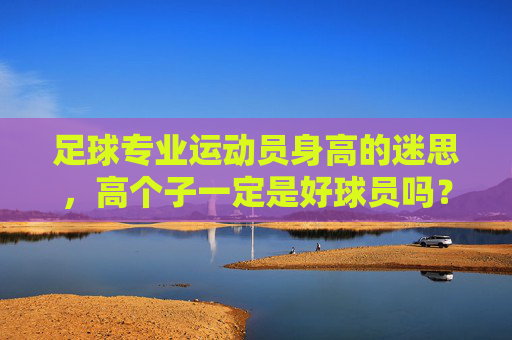足球专业运动员身高的迷思，高个子一定是好球员吗？