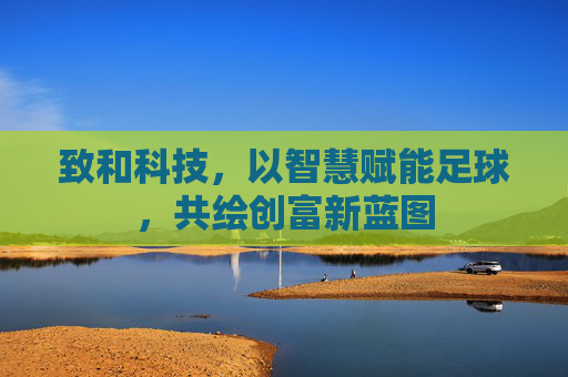 致和科技,以智慧赋能足球,共绘创富新蓝图