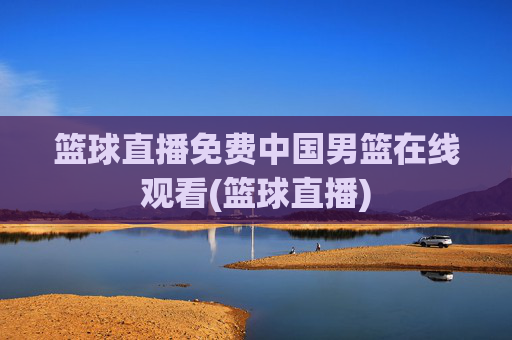 篮球直播免费中国男篮在线观看(篮球直播)