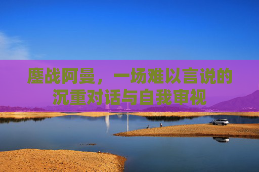 鏖战阿曼,一场难以言说的沉重对话与自我审视