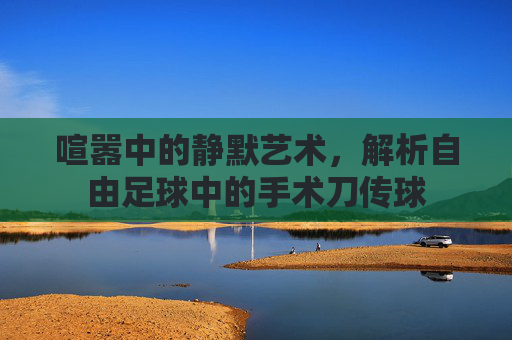 喧嚣中的静默艺术,解析自由足球中的手术刀传球