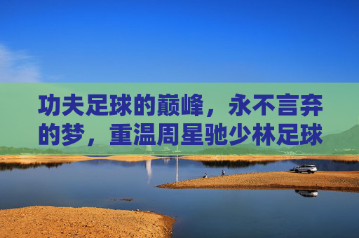 功夫足球的巅峰，永不言弃的梦，重温周星驰少林足球国语版