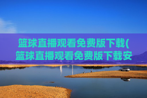 篮球直播观看免费版下载(篮球直播观看免费版下载安装)