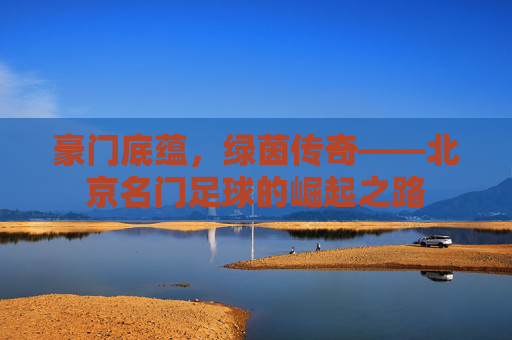 豪门底蕴，绿茵传奇——北京名门足球的崛起之路
