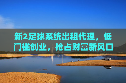新2足球系统出租代理，低门槛创业，抢占财富新风口