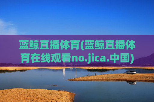蓝鲸直播体育(蓝鲸直播体育在线观看no.jica.中国)