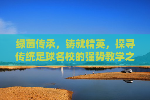 绿茵传承，铸就精英，探寻传统足球名校的强势教学之道