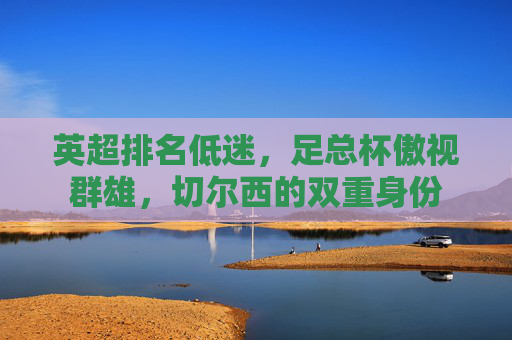英超排名低迷,足总杯傲视群雄,切尔西的双重身份