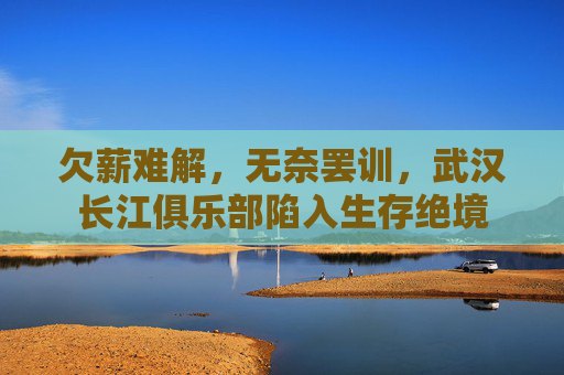 欠薪难解，无奈罢训，武汉长江俱乐部陷入生存绝境