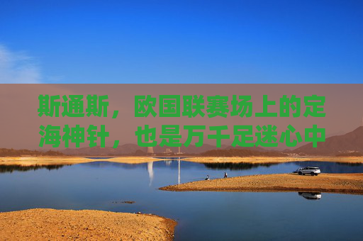斯通斯,欧国联赛场上的定海神针,也是万千足迷心中的理性之美