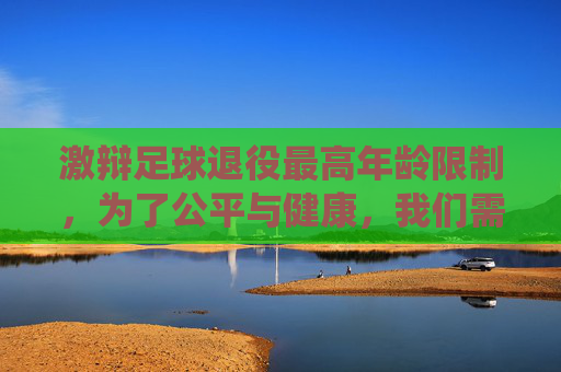 激辩足球退役最高年龄限制，为了公平与健康，我们需要这道红线吗？