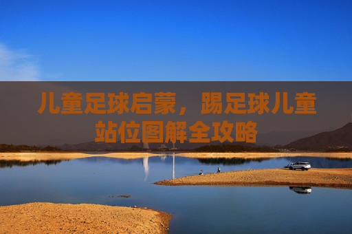 儿童足球启蒙,踢足球儿童站位图解全攻略