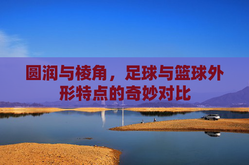 圆润与棱角,足球与篮球外形特点的奇妙对比