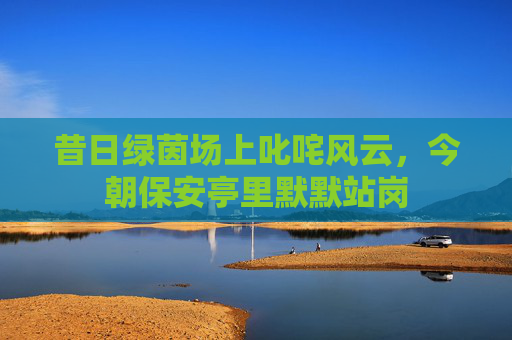 昔日绿茵场上叱咤风云,今朝保安亭里默默站岗