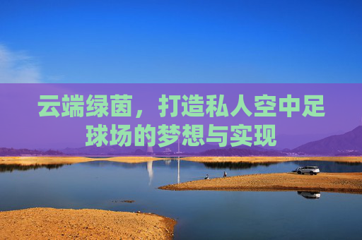 云端绿茵,打造私人空中足球场的梦想与实现