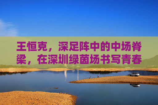 王恒克,深足阵中的中场脊梁,在深圳绿茵场书写青春与坚守