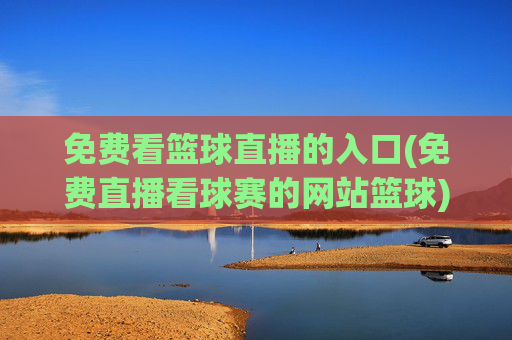 免费看篮球直播的入口(免费直播看球赛的网站篮球)